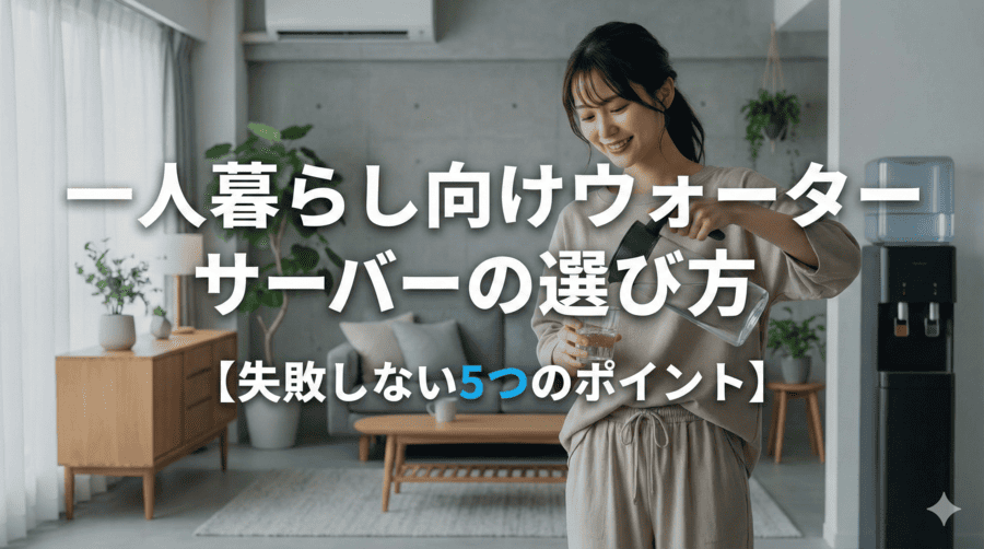 一人暮らし向けウォーターサーバーの選び方【失敗しない5つのポイント】