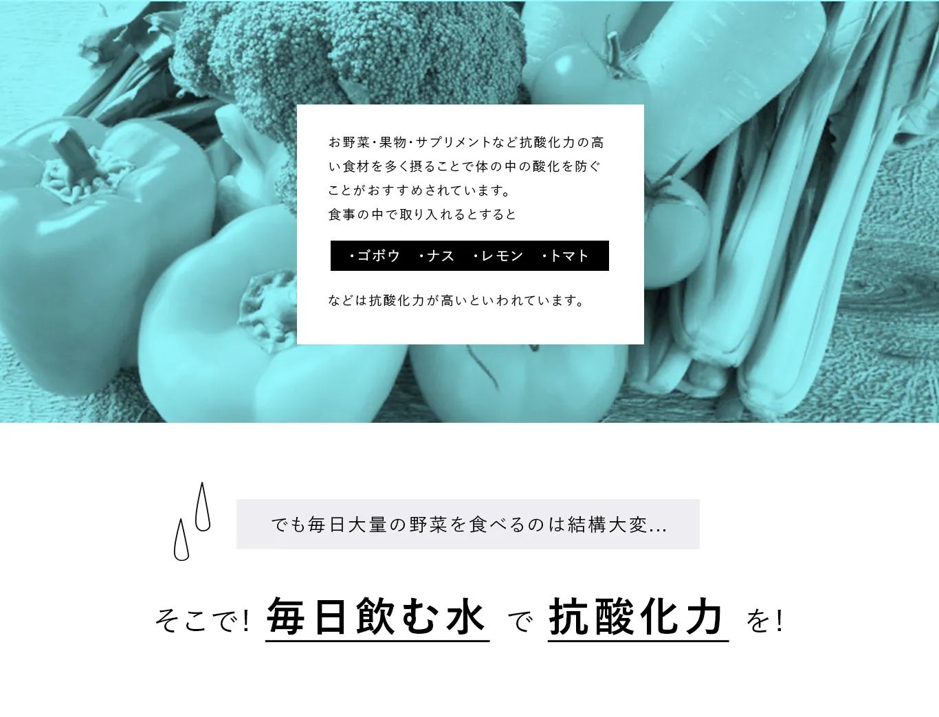 でも毎日大量の野菜を食べるのは結構大変...。そこで! 毎日飲む水で抗酸化力を!